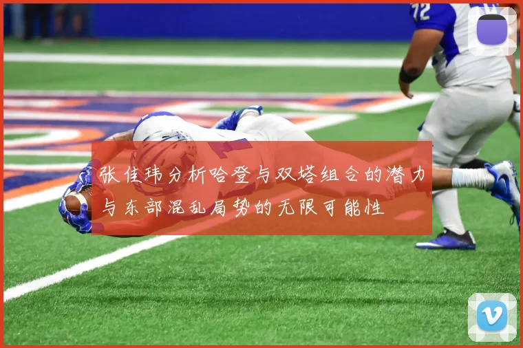 张佳玮分析哈登与双塔组合的潜力与东部混乱局势的无限可能性