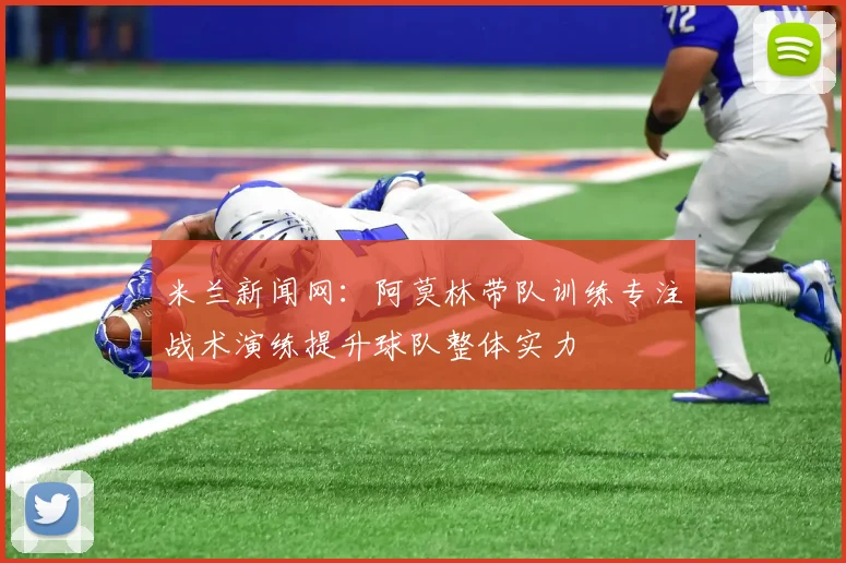 米兰新闻网：阿莫林带队训练专注战术演练提升球队整体实力