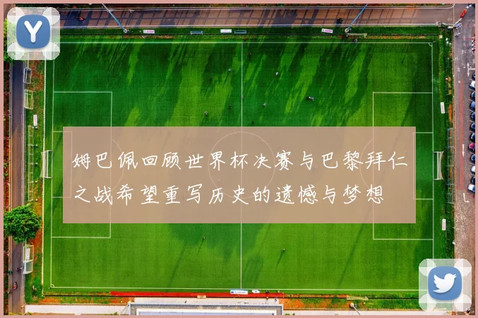 姆巴佩回顾世界杯决赛与巴黎拜仁之战希望重写历史的遗憾与梦想