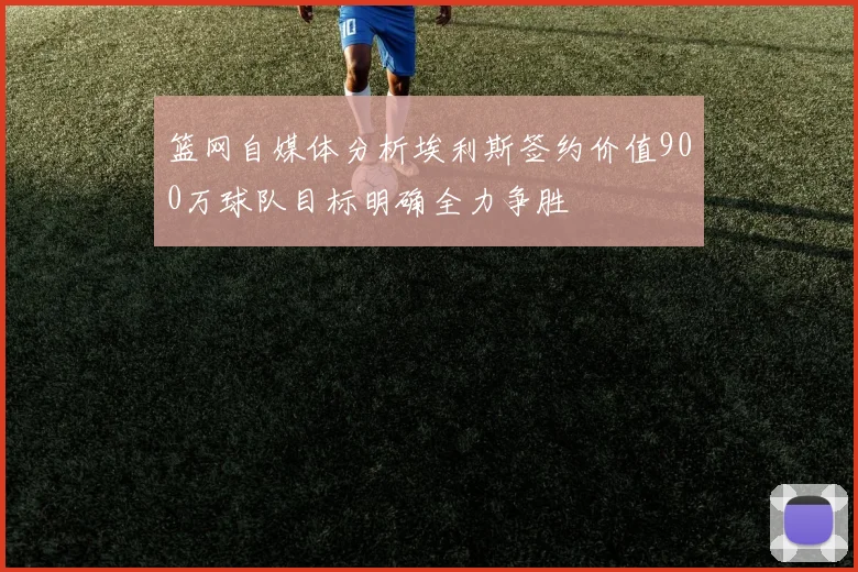 篮网自媒体分析埃利斯签约价值900万球队目标明确全力争胜