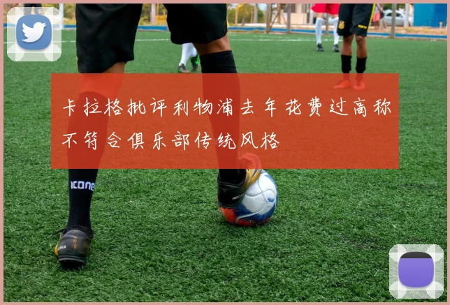 卡拉格批评利物浦去年花费过高称不符合俱乐部传统风格