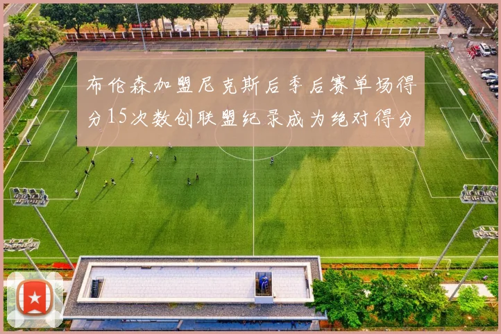 布伦森加盟尼克斯后季后赛单场得分15次数创联盟纪录成为绝对得分王