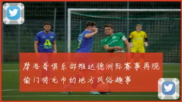 摩洛哥俱乐部维达德洲际赛事再现偷门将毛巾的地方风俗趣事