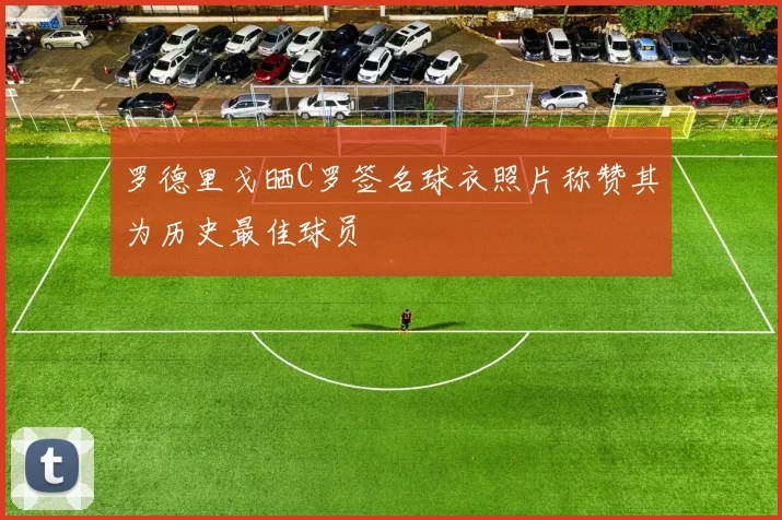 罗德里戈晒C罗签名球衣照片称赞其为历史最佳球员