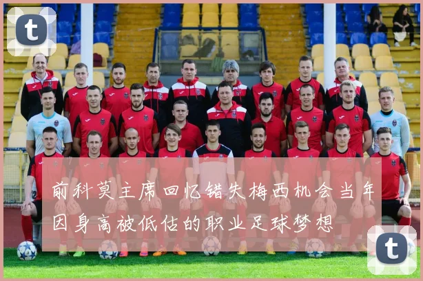 前科莫主席回忆错失梅西机会当年因身高被低估的职业足球梦想