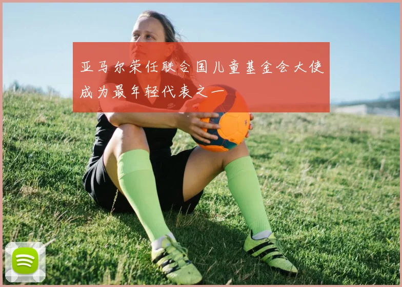 亚马尔荣任联合国儿童基金会大使成为最年轻代表之一