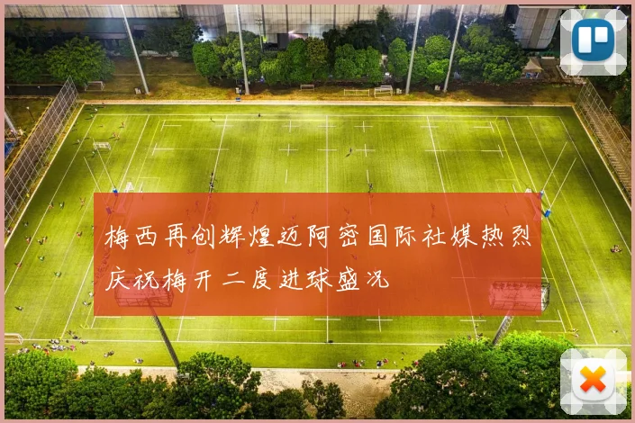 梅西再创辉煌迈阿密国际社媒热烈庆祝梅开二度进球盛况