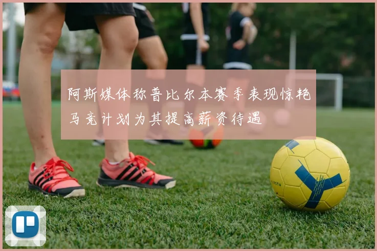 阿斯媒体称普比尔本赛季表现惊艳马竞计划为其提高薪资待遇