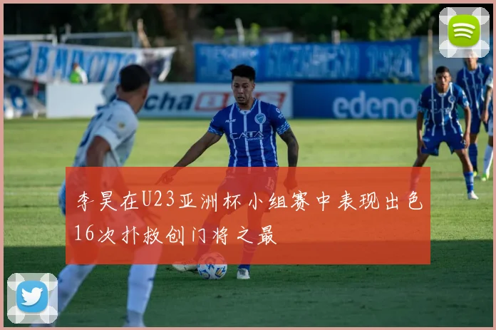 李昊在U23亚洲杯小组赛中表现出色16次扑救创门将之最