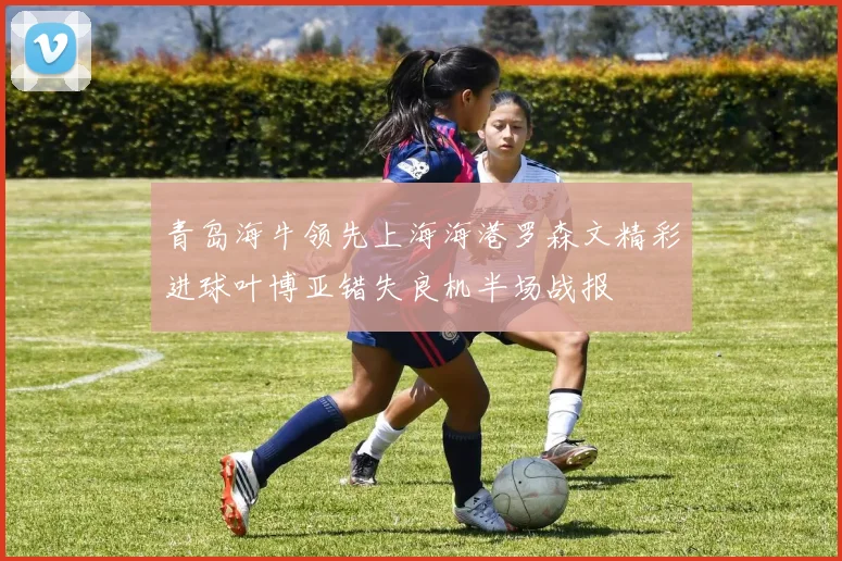 青岛海牛领先上海海港罗森文精彩进球叶博亚错失良机半场战报