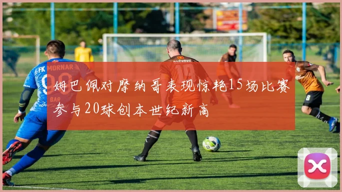 姆巴佩对摩纳哥表现惊艳15场比赛参与20球创本世纪新高