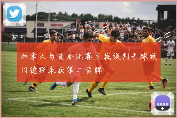 加拿大与南非比赛主裁误判手球致门德斯未获第二黄牌