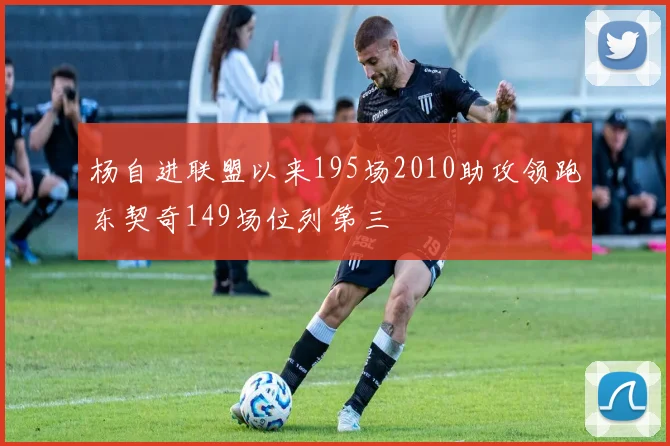 杨自进联盟以来195场2010助攻领跑东契奇149场位列第三