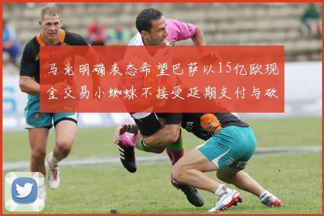 马竞明确表态希望巴萨以15亿欧现金交易小蜘蛛不接受延期支付与砍价