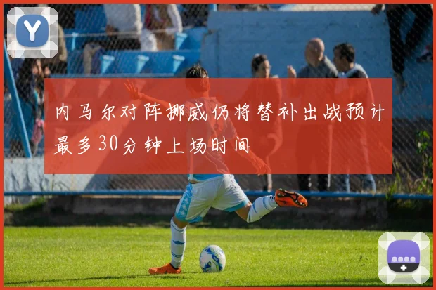 内马尔对阵挪威仍将替补出战预计最多30分钟上场时间