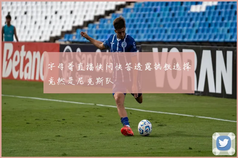 字母哥直播快问快答透露执教选择竟然是尼克斯队