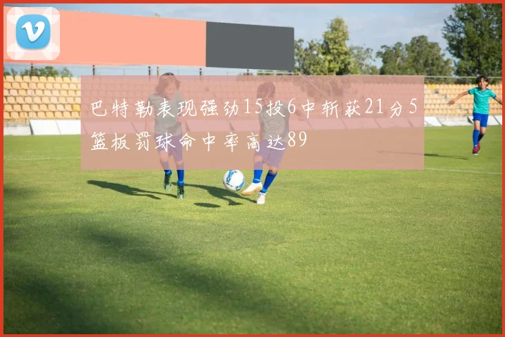 巴特勒表现强劲15投6中斩获21分5篮板罚球命中率高达89