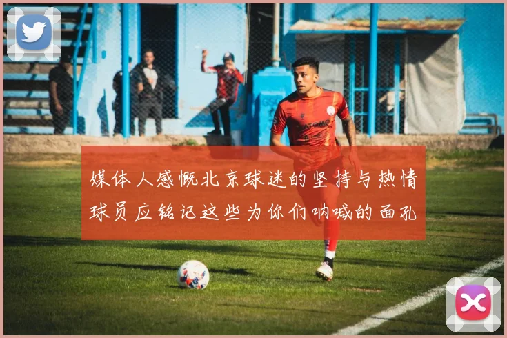 媒体人感慨北京球迷的坚持与热情球员应铭记这些为你们呐喊的面孔