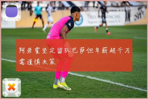 阿劳霍坚定留队巴萨但年薪超千万需谨慎决策