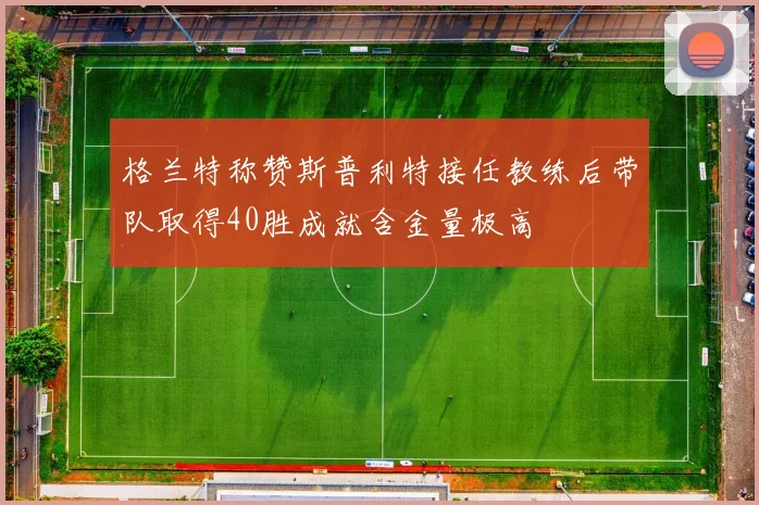 格兰特称赞斯普利特接任教练后带队取得40胜成就含金量极高