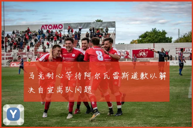马竞耐心等待阿尔瓦雷斯道歉以解决自宣离队问题