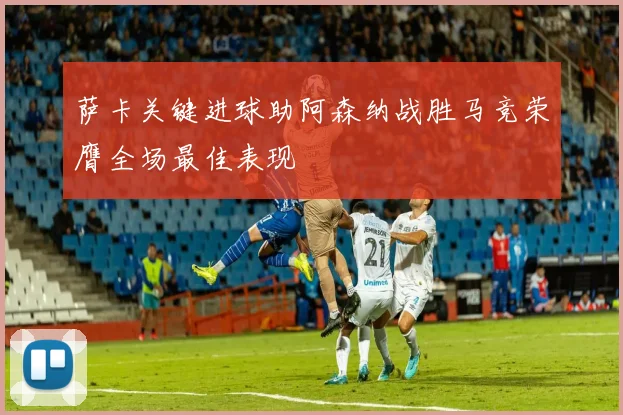 萨卡关键进球助阿森纳战胜马竞荣膺全场最佳表现