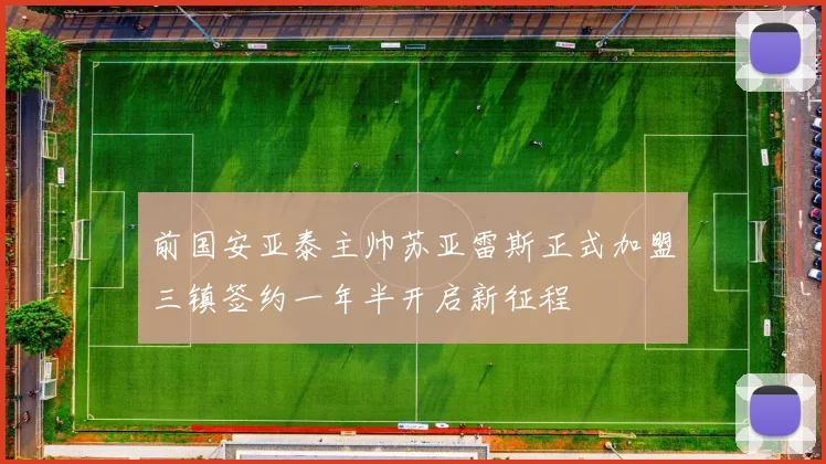 前国安亚泰主帅苏亚雷斯正式加盟三镇签约一年半开启新征程