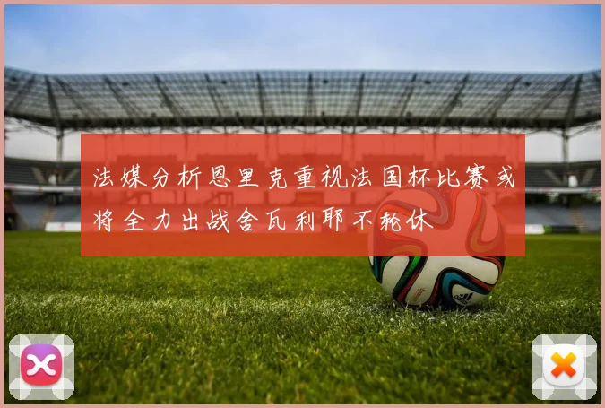 法媒分析恩里克重视法国杯比赛或将全力出战舍瓦利耶不轮休